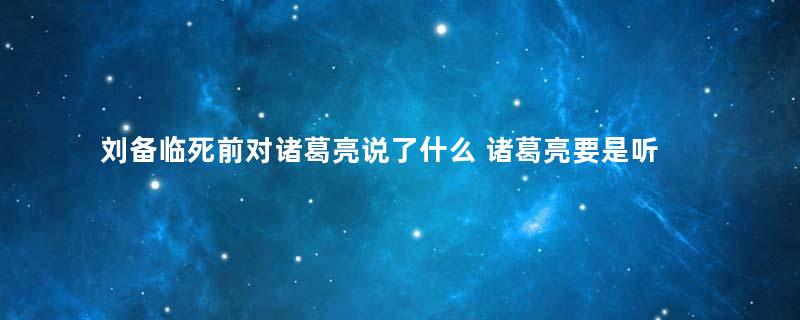 刘备临死前对诸葛亮说了什么 诸葛亮要是听从历史就会被改写